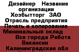 Дизайнер › Название организации ­ Хозбытторг, ЗАО › Отрасль предприятия ­ Печать и копирование › Минимальный оклад ­ 18 000 - Все города Работа » Вакансии   . Калининградская обл.,Пионерский г.